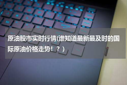 原油股市实时行情(谁知道最新最及时的国际原油价格走势！？)