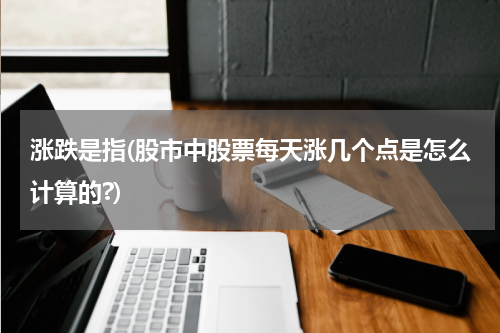 涨跌是指(股市中股票每天涨几个点是怎么计算的?)