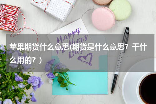苹果期货什么意思(期货是什么意思？干什么用的？)