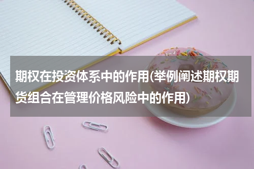 期权在投资体系中的作用(举例阐述期权期货组合在管理价格风险中的作用)