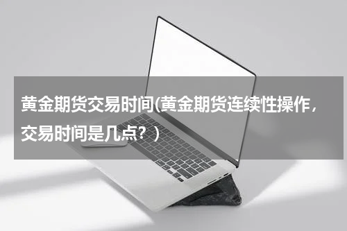 黄金期货交易时间(黄金期货连续性操作，交易时间是几点？)