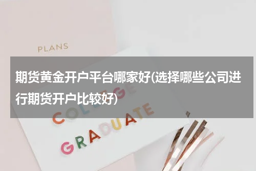 期货黄金开户平台哪家好(选择哪些公司进行期货开户比较好)