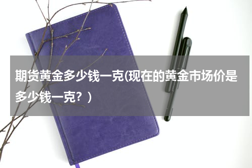 期货黄金多少钱一克(现在的黄金市场价是多少钱一克？)