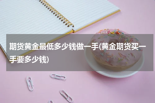 期货黄金最低多少钱做一手(黄金期货买一手要多少钱)