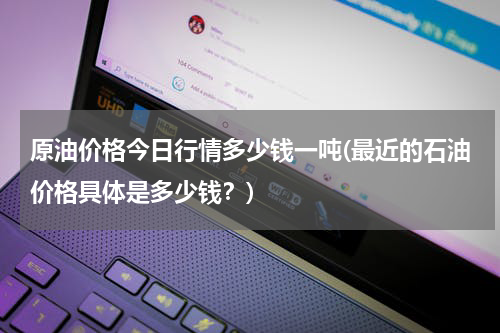 原油价格今日行情多少钱一吨(最近的石油价格具体是多少钱？)