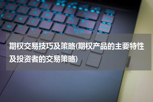 期权交易技巧及策略(期权产品的主要特性及投资者的交易策略)