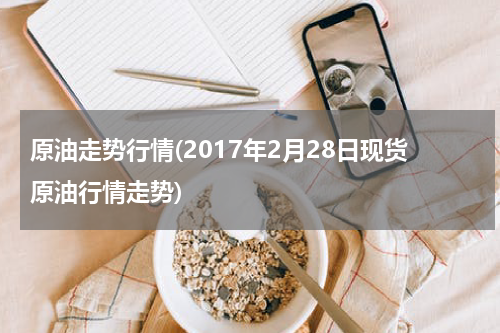 原油走势行情(2017年2月28日现货原油行情走势)