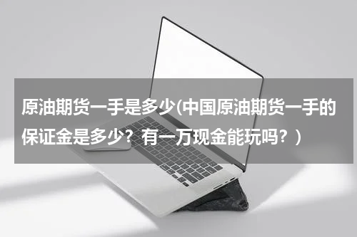 原油期货一手是多少(中国原油期货一手的保证金是多少？有一万现金能玩吗？)