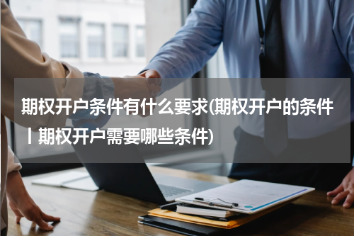 期权开户条件有什么要求(期权开户的条件丨期权开户需要哪些条件)