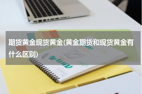 期货黄金现货黄金(黄金期货和现货黄金有什么区别)