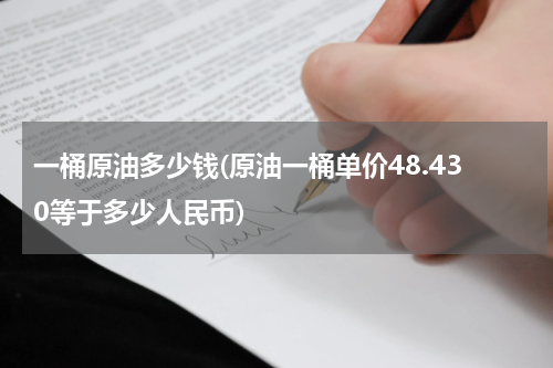 一桶原油多少钱(原油一桶单价48.430等于多少人民币)