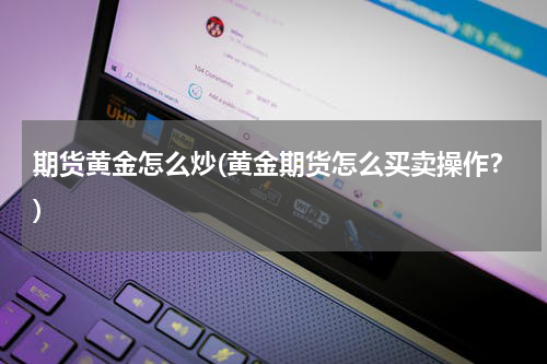 期货黄金怎么炒(黄金期货怎么买卖操作？)