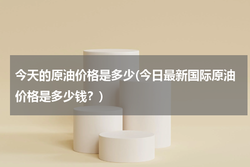 今天的原油价格是多少(今日最新国际原油价格是多少钱？)