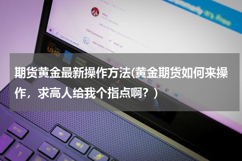 期货黄金最新操作方法(黄金期货如何来操作，求高人给我个指点啊？)