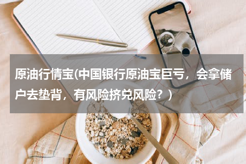 原油行情宝(中国银行原油宝巨亏，会拿储户去垫背，有风险挤兑风险？)