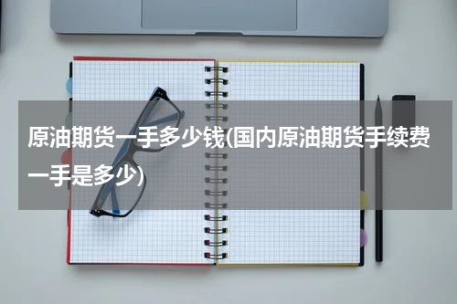 原油期货一手多少钱(国内原油期货手续费一手是多少)