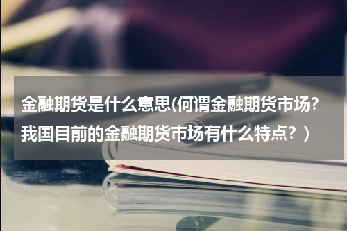 金融期货是什么意思(何谓金融期货市场？我国目前的金融期货市场有什么特点？)