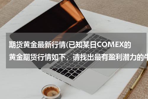 期货黄金最新行情(已知某日COMEX的黄金期货行情如下，请找出最有盈利潜力的牛市套利机会和熊市套利机会。4月387.50;6月39...)