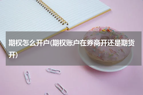 期权怎么开户(期权账户在券商开还是期货开)