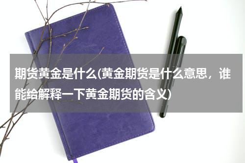 期货黄金是什么(黄金期货是什么意思，谁能给解释一下黄金期货的含义)