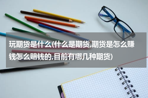 玩期货是什么(什么是期货,期货是怎么赚钱怎么赔钱的,目前有哪几种期货)
