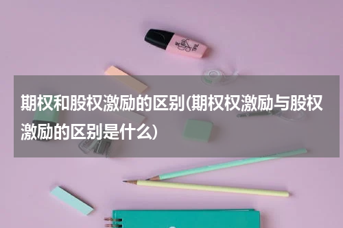 期权和股权激励的区别(期权权激励与股权激励的区别是什么)