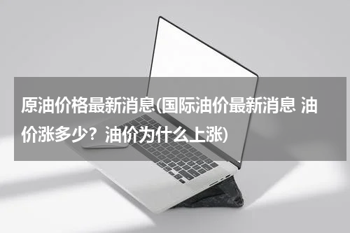 原油价格最新消息(国际油价最新消息 油价涨多少？油价为什么上涨)