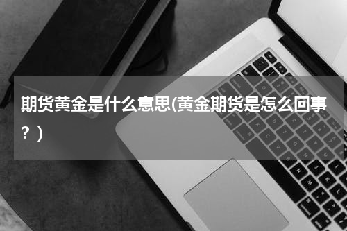 期货黄金是什么意思(黄金期货是怎么回事？)
