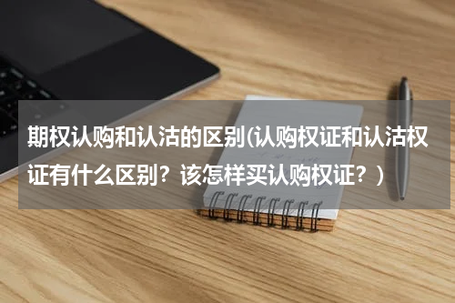 期权认购和认沽的区别(认购权证和认沽权证有什么区别？该怎样买认购权证？)