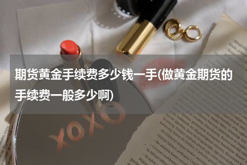 期货黄金手续费多少钱一手(做黄金期货的手续费一般多少啊)