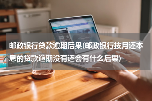 邮政银行贷款逾期后果(邮政银行按月还本息的贷款逾期没有还会有什么后果)