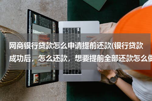网商银行贷款怎么申请提前还款(银行贷款成功后，怎么还款，想要提前全部还款怎么做？)