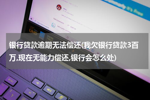 银行贷款逾期无法偿还(我欠银行贷款3百万,现在无能力偿还,银行会怎么处)