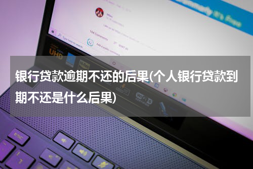 银行贷款逾期不还的后果(个人银行贷款到期不还是什么后果)