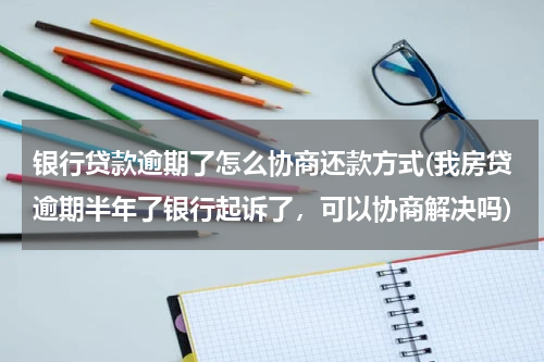银行贷款逾期了怎么协商还款方式(我房贷逾期半年了银行起诉了，可以协商解决吗)