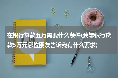 在银行贷款五万需要什么条件(我想银行贷款5万元哪位朋友告诉我有什么要求)