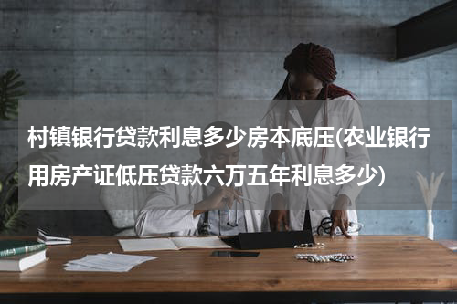 村镇银行贷款利息多少房本底压(农业银行用房产证低压贷款六万五年利息多少)