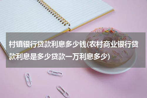 村镇银行贷款利息多少钱(农村商业银行贷款利息是多少贷款一万利息多少)