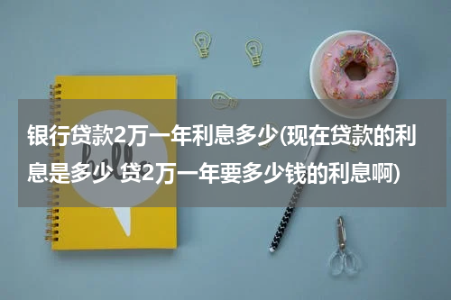 银行贷款2万一年利息多少(现在贷款的利息是多少 贷2万一年要多少钱的利息啊)