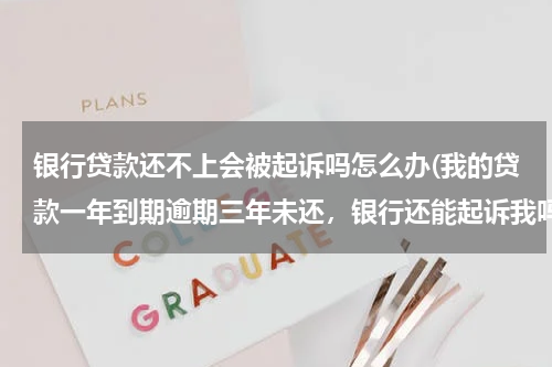 银行贷款还不上会被起诉吗怎么办(我的贷款一年到期逾期三年未还，银行还能起诉我吗？)