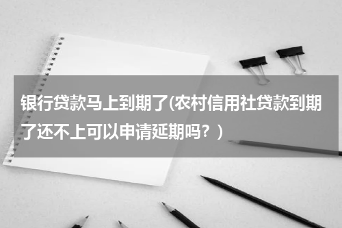 银行贷款马上到期了(农村信用社贷款到期了还不上可以申请延期吗？)