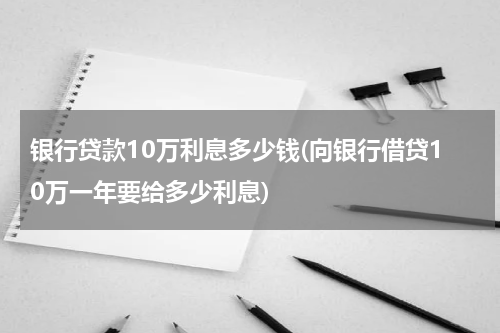 银行贷款10万利息多少钱(向银行借贷10万一年要给多少利息)
