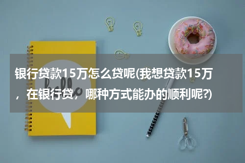 银行贷款15万怎么贷呢(我想贷款15万，在银行贷，哪种方式能办的顺利呢?)