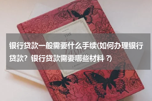 银行贷款一般需要什么手续(如何办理银行贷款？银行贷款需要哪些材料 ?)