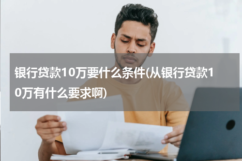银行贷款10万要什么条件(从银行贷款10万有什么要求啊)
