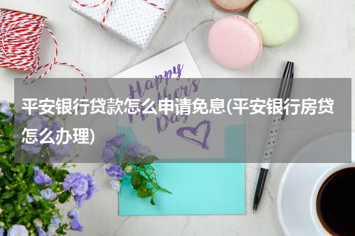 平安银行贷款怎么申请免息(平安银行房贷怎么办理)