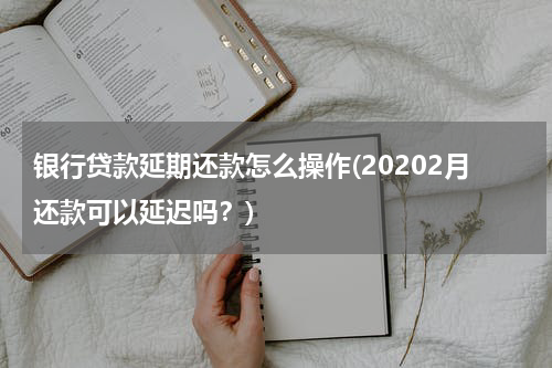 银行贷款延期还款怎么操作(20202月还款可以延迟吗？)