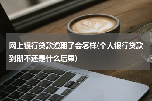 网上银行贷款逾期了会怎样(个人银行贷款到期不还是什么后果)