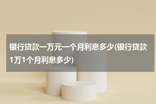 银行贷款一万元一个月利息多少(银行贷款1万1个月利息多少)