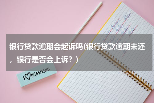 银行贷款逾期会起诉吗(银行贷款逾期未还，银行是否会上诉？)